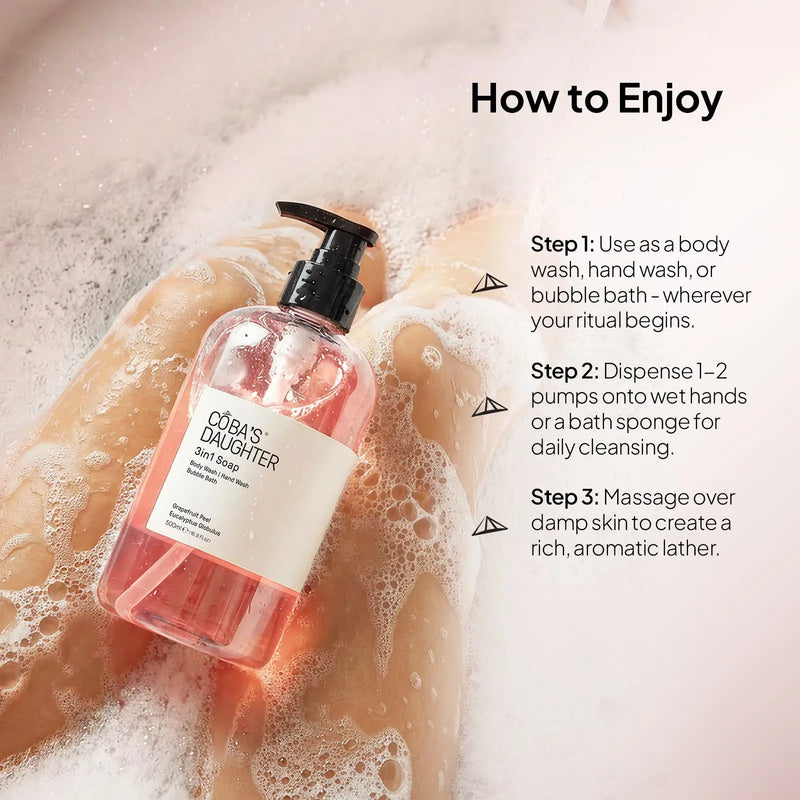 CoBa's Daughter 3in1 Soap Grapefruit Eucalyptus - How to Enjoy - Step 1: Use as body wash, hand wash, or bubble bath Step 2: Dispense 1-2 pumps Step 3: Massage over damp skin