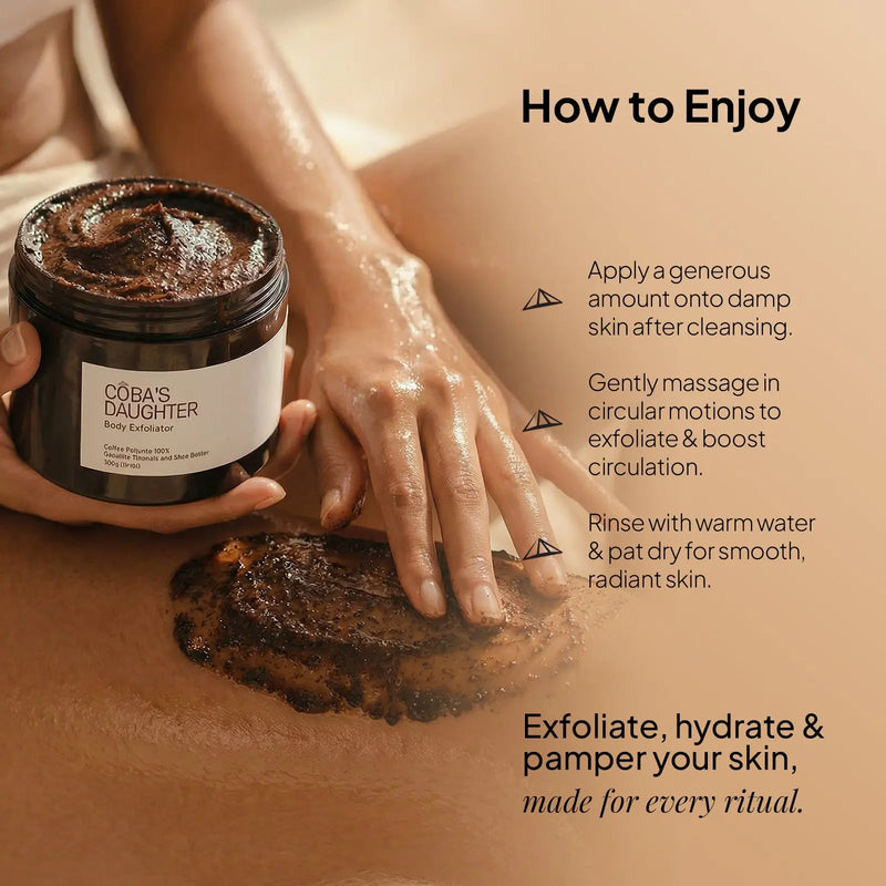 CoBa's Daughter Coffee Body Scrub How to Enjoy - Apply generous amount onto damp skin, massage in circular motions, rinse with warm water for smooth radiant skin